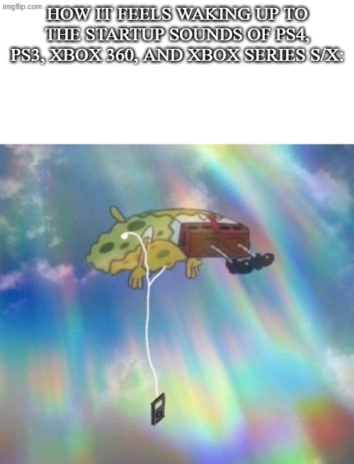 Spongebob Music levitating | how it feels waking up to the startup sounds of ps4, ps3, xbox 360, and xbox series s/x: | image tagged in spongebob music levitating | made w/ Imgflip meme maker