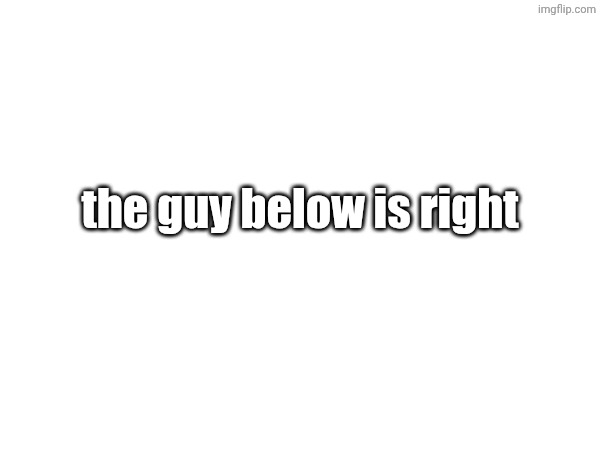 the guy below is right | made w/ Imgflip meme maker