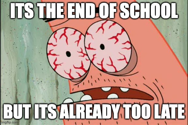 i h8 school ok | its the end of school; but its already too late | image tagged in patrick red eyes | made w/ Imgflip meme maker