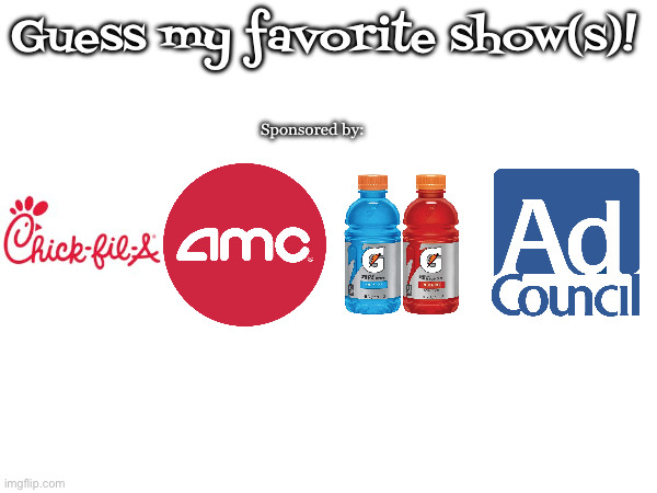 Guess my favorite shows! | Guess my favorite show(s)! Sponsored by: | image tagged in guess,my,favorite,shows | made w/ Imgflip meme maker