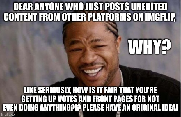 This can't be fair. | Dear anyone who just posts unedited content from other platforms on imgflip, Why? Like seriously, how is it fair that you're getting up votes and front pages for not even doing anything?!? Please have an original idea! | image tagged in memes,yo dawg heard you | made w/ Imgflip meme maker