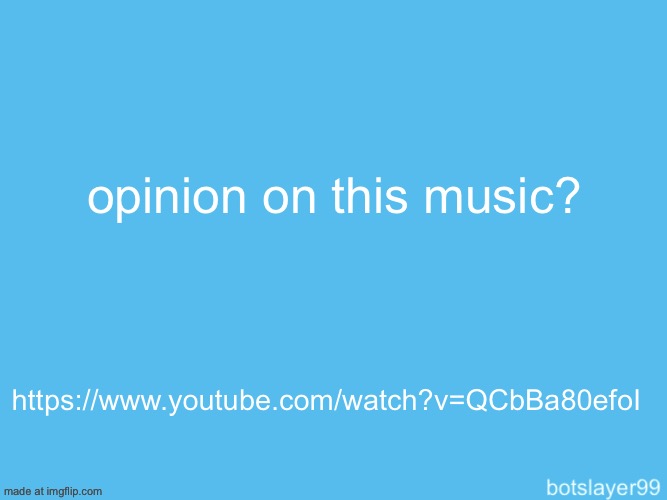 https://www.youtube.com/watch?v=QCbBa80efoI | opinion on this music? https://www.youtube.com/watch?v=QCbBa80efoI | image tagged in botslayer announcement temp | made w/ Imgflip meme maker