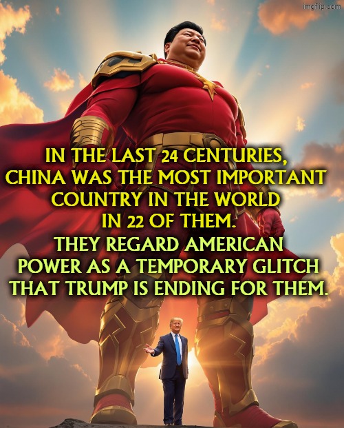 Xi's China thinks it's #1 forever. Trump is just a flyspeck. | In the last 24 centuries, 
China was the most important 
country in the world 
in 22 of them. They regard American power as a temporary glitch that Trump is ending for them. | image tagged in xi's china thinks it's 1 forever trump is just a flyspeck,xi,china,powerful,trump,weak | made w/ Imgflip meme maker
