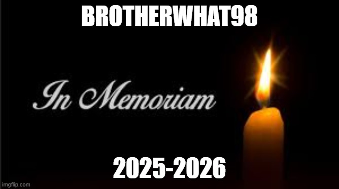 he got acc deleted, RIP BROTHERWHAT98 | brotherwhat98; 2025-2026 | image tagged in in memoriam,brothers,imgflip users,rip,sad,sad but true | made w/ Imgflip meme maker