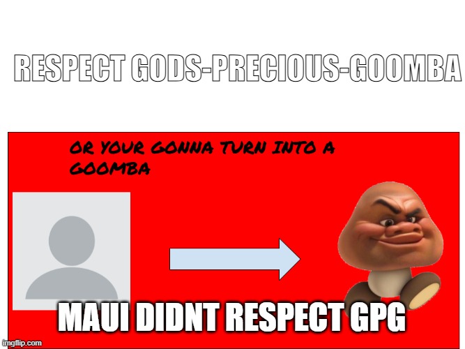 YOUR GONNA TURN INTO A GOOMBA | RESPECT GODS-PRECIOUS-GOOMBA; maui didnt respect gpg | image tagged in your gonna turn into a goomba | made w/ Imgflip meme maker