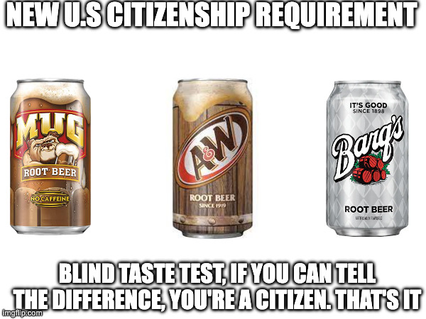 Test em on true american culture | New u.s citizenship requirement; Blind taste test, if you can tell the difference, you're a citizen. That's it | image tagged in meme,root beer,citizenship,immigration | made w/ Imgflip meme maker