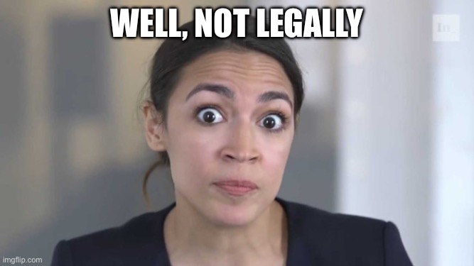 Crazy Alexandria Ocasio-Cortez | Well, not legally | image tagged in crazy alexandria ocasio-cortez | made w/ Imgflip meme maker