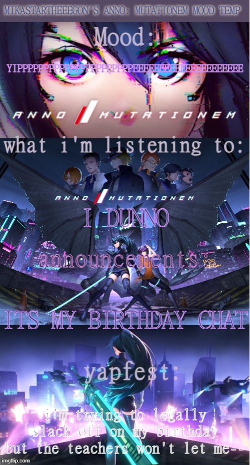 MEEEEEEP | YIPPPPPPPPPPPPPPPPPPPPPPEEEEEEEEEEEEEEEEEEEEE; I DUNNO; ITS MY BIRTHDAY CHAT; i'm trying to legally slack off on my birthday but the teachers won't let me-- | image tagged in mikastartheeegon's anno mutationem mood temp | made w/ Imgflip meme maker