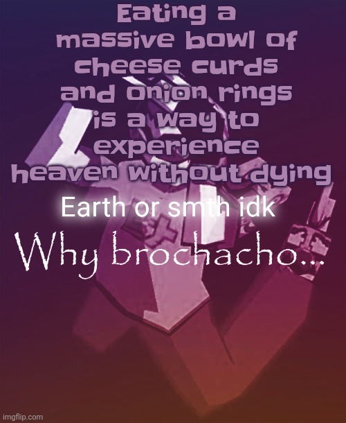Why brochacho | Eating a massive bowl of cheese curds and onion rings is a way to experience heaven without dying | image tagged in why brochacho | made w/ Imgflip meme maker
