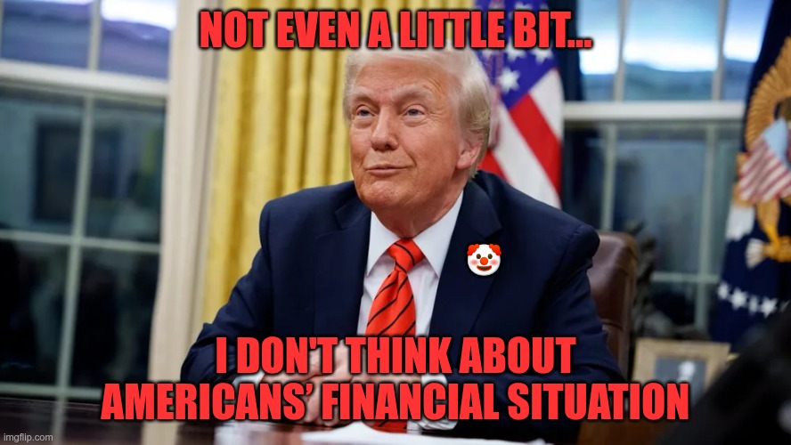 Hates The Working Class | Not even a little bit... 🤡; I don't think about Americans’ financial situation | image tagged in trump,gop,maga,nazis,fascists,me me me | made w/ Imgflip meme maker