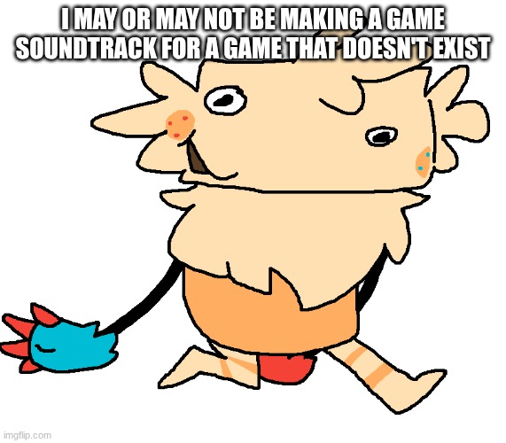 fuckin goof | I may or may not be making a game soundtrack for a game that doesn't exist | image tagged in fuckin goof | made w/ Imgflip meme maker