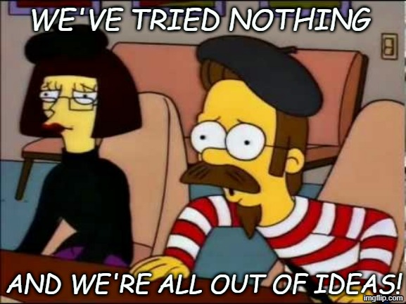 We've tried nothing and we're all out of ideas! | We've tried nothing; and we're all out of ideas! | image tagged in we've tried nothing | made w/ Imgflip meme maker