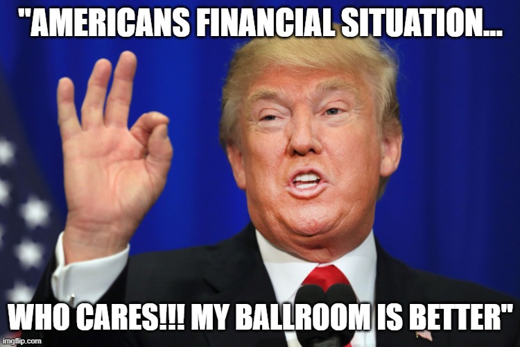 Wow | "americans financial situation... who cares!!! my ballroom is better" | image tagged in the best trump,remix | made w/ Imgflip meme maker