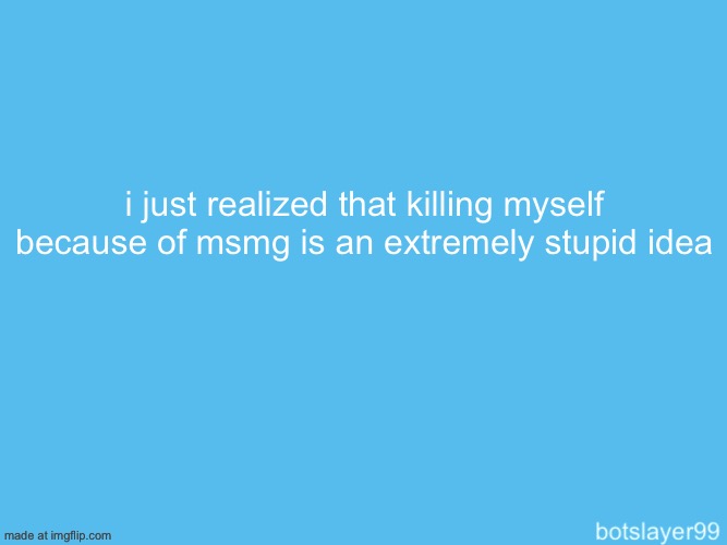 also i am not baiting, its just that my life hasn’t been the best, and what brotherwhat98 said to me disturbed me so much | i just realized that killing myself because of msmg is an extremely stupid idea | image tagged in botslayer announcement temp | made w/ Imgflip meme maker