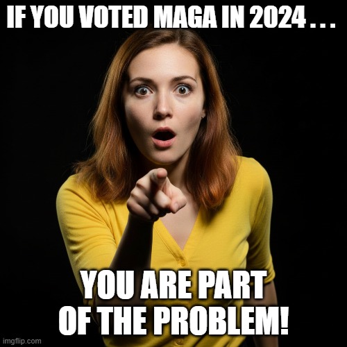 If You Voted MAGA . . . | if you voted maga in 2024 . . . you are part of the problem! | image tagged in maga voters,part of the problem,i hate donald trump,trump sucks | made w/ Imgflip meme maker