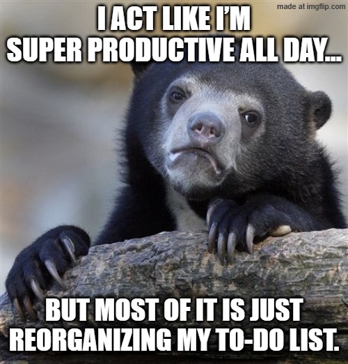 I act like I’m super productive all day…; But most of it is just reorganizing my to-do list. | I act like I’m super productive all day…; But most of it is just reorganizing my to-do list. | image tagged in memes,confession bear,to do list,productivity,i know what i have to do but i don t know if i have the strength,list | made w/ Imgflip meme maker