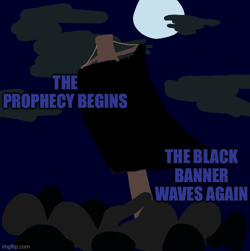 The prophecy . . | The prophecy begins; The black banner waves again | image tagged in prophecy,netherfrost | made w/ Imgflip meme maker