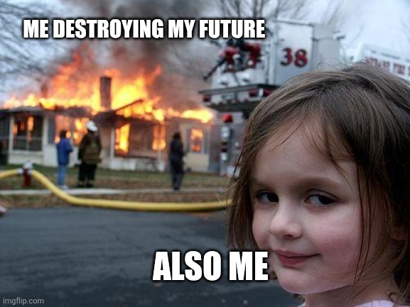 Disaster Girl | Me destroying my future; Also me | image tagged in memes,disaster girl | made w/ Imgflip meme maker