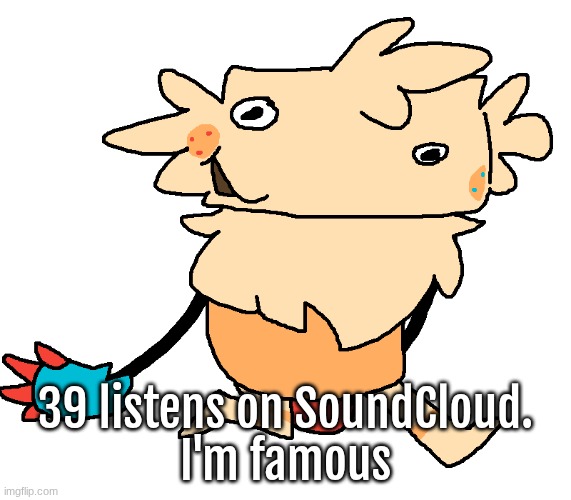 woaw | 39 listens on SoundCloud.
I'm famous | image tagged in fuckin goof | made w/ Imgflip meme maker