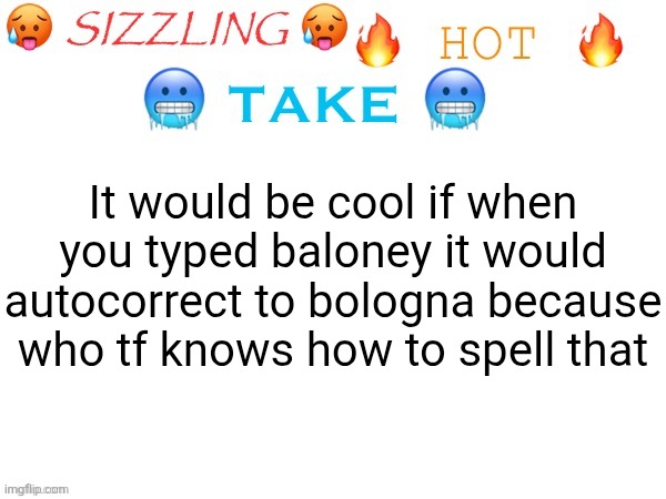 sizzling hot take | It would be cool if when you typed baloney it would autocorrect to bologna because who tf knows how to spell that | image tagged in sizzling hot take,bologna,mean,autocorrect,typing,idea | made w/ Imgflip meme maker