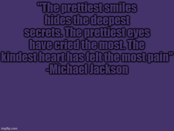 "The prettiest smiles hides the deepest secrets. The prettiest eyes have cried the most. The kindest heart has felt the most pain"
-Michael Jackson | made w/ Imgflip meme maker