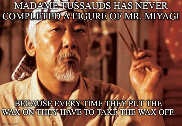 Madam Tussaud’s Wax Museum | Madame Tussauds has never completed a figure of Mr. Miyagi; because every time they put the wax on they have to take the wax off. | image tagged in wax on wax off,mr miyagi,bad pun,museum | made w/ Imgflip meme maker