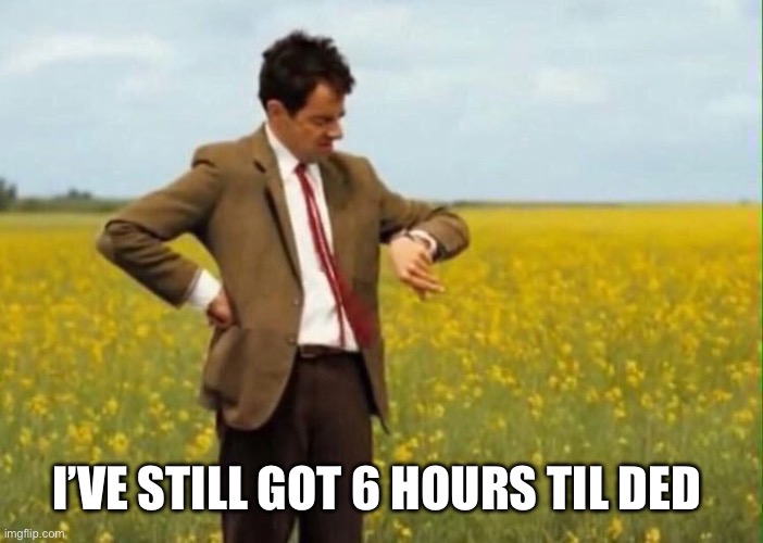 mr bean waiting | I’ve still got 6 hours til ded | image tagged in mr bean waiting | made w/ Imgflip meme maker