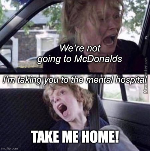 Maybe they’re going to his real home? | We’re not going to McDonalds; I’m taking you to the mental hospital; Take me home! | image tagged in why can't you just be normal blank,mental illness,hospital,mcdonalds,home | made w/ Imgflip meme maker
