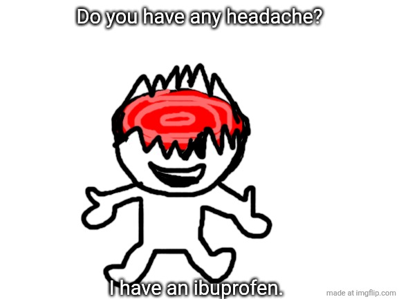 My hurt heads. | Do you have any headache? I have an ibuprofen. | image tagged in blank white template | made w/ Imgflip meme maker