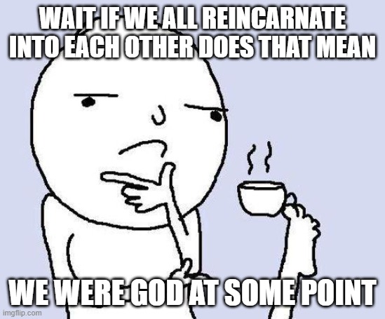 reincarnation | wait if we all reincarnate into each other does that mean; we were god at some point | image tagged in thinking meme | made w/ Imgflip meme maker