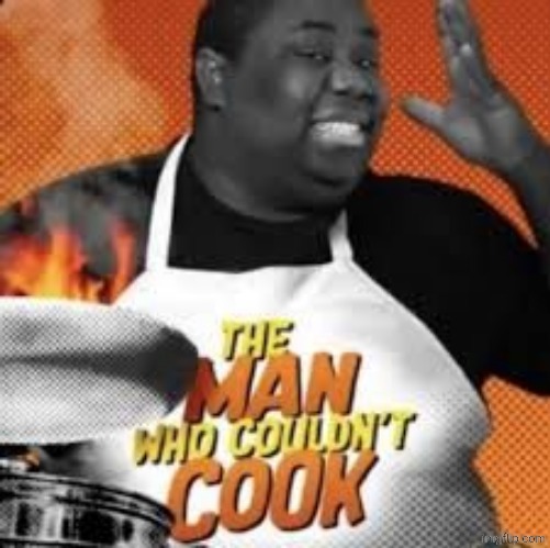 the man who couldn't cook | image tagged in the man who couldn't cook | made w/ Imgflip meme maker