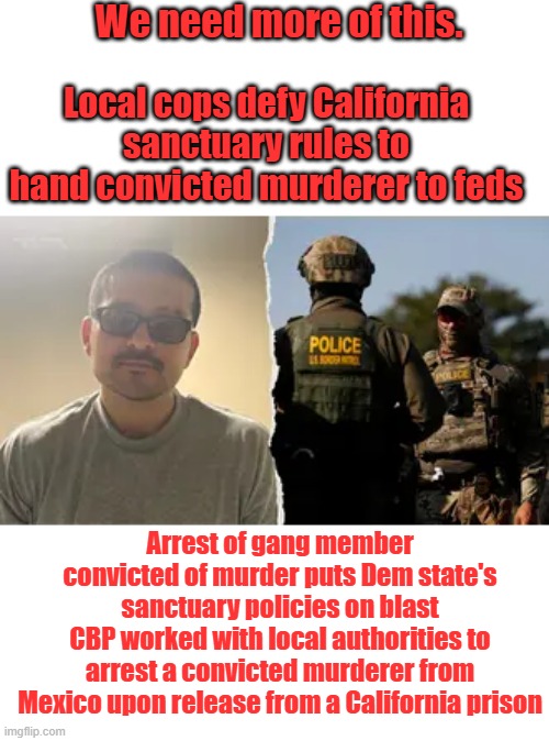 Rules are not law | We need more of this. Local cops defy California sanctuary rules to hand convicted murderer to feds; Arrest of gang member convicted of murder puts Dem state's sanctuary policies on blast
CBP worked with local authorities to arrest a convicted murderer from Mexico upon release from a California prison | made w/ Imgflip meme maker