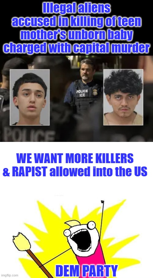 Protect a murder today, vote dem. | Illegal aliens accused in killing of teen mother's unborn baby charged with capital murder; WE WANT MORE KILLERS & RAPIST allowed into the US; DEM PARTY | image tagged in memes,x all the y | made w/ Imgflip meme maker