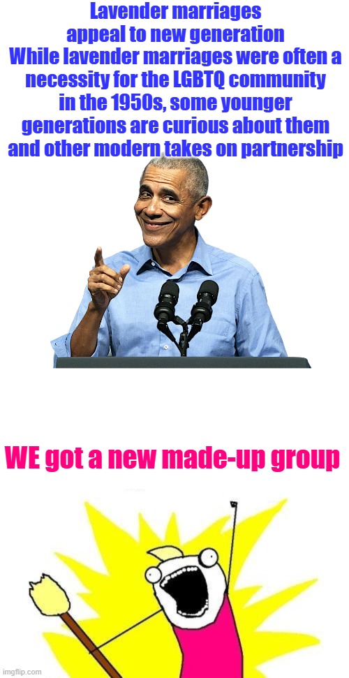 Back into the Closet | Lavender marriages appeal to new generation
While lavender marriages were often a necessity for the LGBTQ community in the 1950s, some younger generations are curious about them and other modern takes on partnership; WE got a new made-up group | image tagged in obama - sneaky shit,memes,x all the y | made w/ Imgflip meme maker