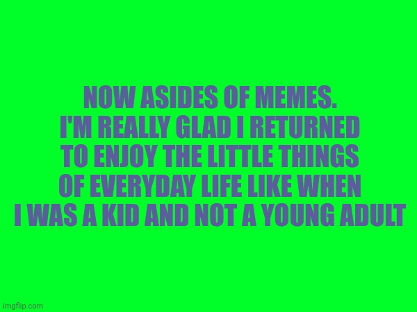 Now asides of memes. I'm really glad i returned to enjoy the little things of everyday life like when I was a kid and not a young adult | made w/ Imgflip meme maker