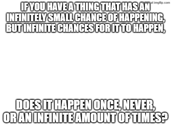 This has been bothering me for a while and I wanted someones opinion | If you have a thing that has an infinitely small chance of happening, but infinite chances for it to happen, Does it happen once, never, or an infinite amount of times? | image tagged in math | made w/ Imgflip meme maker