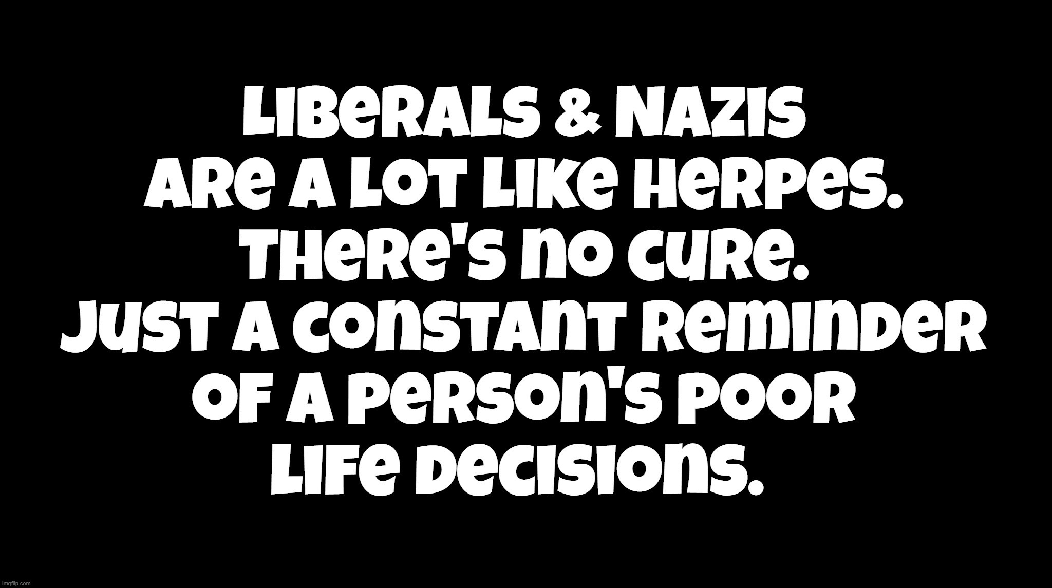 Liberals & Nazis Are a LOT Like Herpes. | image tagged in stupid people be like,liberals,college liberal,goofy stupid liberal college student,nazis,useful idiots | made w/ Imgflip meme maker