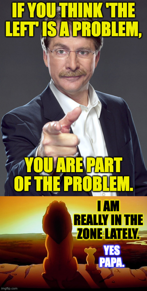 Reflection, adjustment, personal evolution. | if you think 'the left' is a problem, you are part of the problem. i am really in the zone lately. yes papa. | image tagged in jeff foxworthy,memes,lion king | made w/ Imgflip meme maker
