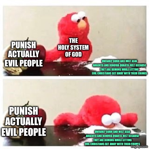 God’s system from high school dxd is the definition of totalitarianism. The heavenly system has gotten away with everything WTF! | The holy system of god; Punish actually evil people; Unfairly Burn and melt Asia argento and Xenovia Quarta just because they are demons while letting evil Christians get away with their crimes; Punish actually evil people; Unfairly Burn and melt Asia argento and Xenovia Quarta just because they are demons while letting evil Christians get away with their crimes | image tagged in elmo cocaine,high school dxd,anime,xenovia,highschool dxd,asia argento | made w/ Imgflip meme maker