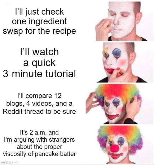 Advanced baking | I’ll just check one ingredient swap for the recipe; I’ll watch a quick 3‑minute tutorial; I’ll compare 12 blogs, 4 videos, and a Reddit thread to be sure; It’s 2 a.m. and I’m arguing with strangers about the proper viscosity of pancake batter | image tagged in memes,clown applying makeup,baking,real life,life,funny | made w/ Imgflip meme maker