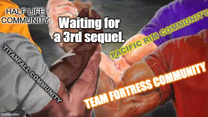 Please give us a 3rd one. | Half Life community; Pacific Rim community; Waiting for a 3rd sequel. TitanFall community; Team Fortress community | image tagged in epic handshake 4 arms,pacific rim,team fortress 2,half life,titanfall 2,gaming | made w/ Imgflip meme maker