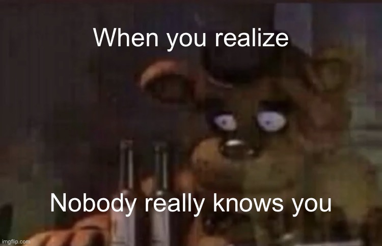 Freddy PTSD | When you realize; Nobody really knows you | image tagged in freddy ptsd | made w/ Imgflip meme maker