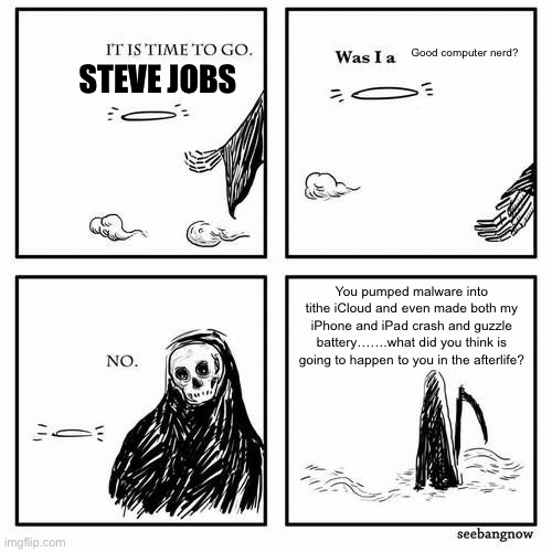 It is time to go | Steve jobs; Good computer nerd? You pumped malware into tithe iCloud and even made both my iPhone and iPad crash and guzzle battery…….what did you think is going to happen to you in the afterlife? | image tagged in it is time to go | made w/ Imgflip meme maker
