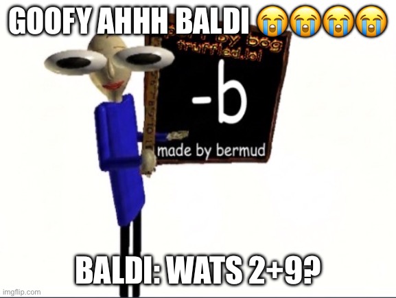 Stupid baldi | Goofy ahhh Baldi 😭😭😭😭; Baldi: wats 2+9? | image tagged in img_0506 jpeg,baldi's basics | made w/ Imgflip meme maker
