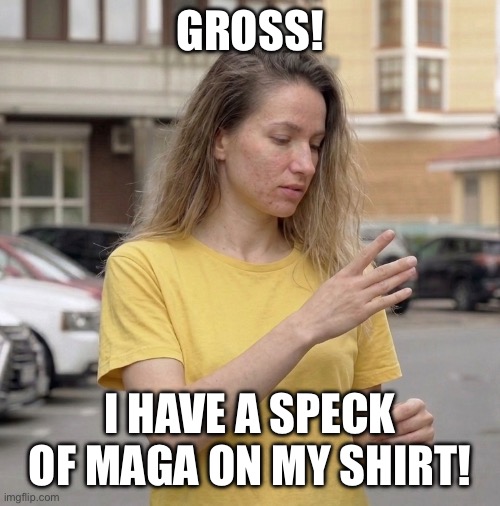 Speck of MAGA | Gross! I have a speck of maga on my shirt! | image tagged in young woman,woman flicking speck off her shirt,i hate donald trump,trump sucks,maga sucks | made w/ Imgflip meme maker
