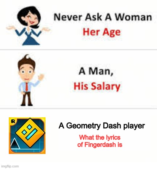 Come bucket, feed me the weed- (also First time posting here, I'm sorry if this is a repost :P) | A Geometry Dash player; What the lyrics of Fingerdash is | image tagged in never ask a woman her age,geometry dash,fingerdash | made w/ Imgflip meme maker