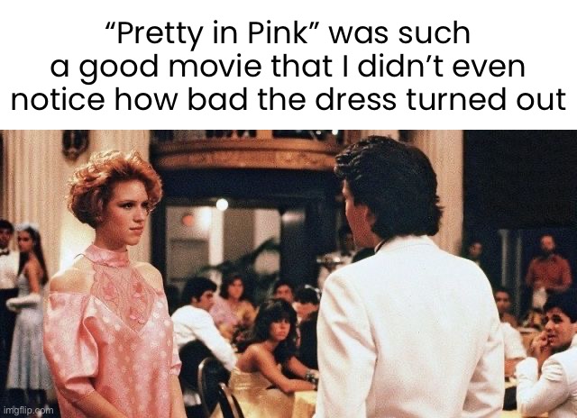 Focused on the Positive | “Pretty in Pink” was such a good movie that I didn’t even notice how bad the dress turned out | image tagged in john hughes,80s,pretty in pink,gen x | made w/ Imgflip meme maker