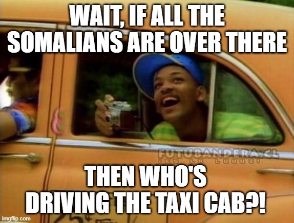 fresh prince of bel air | wait, if all the somalians are over there then who's driving the taxi cab?! | image tagged in fresh prince of bel air | made w/ Imgflip meme maker