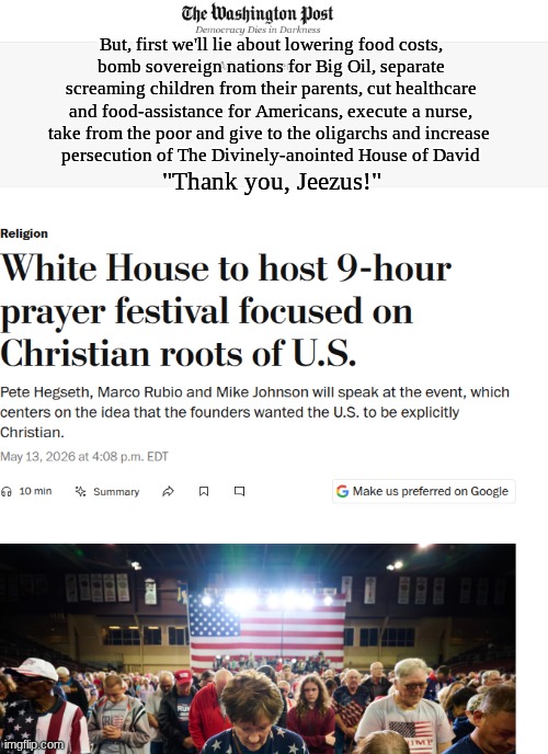 "...But there was none to save; even to The Lord, but he did not answer them" - Psalm 18 | But, first we'll lie about lowering food costs,
bomb sovereign nations for Big Oil, separate
screaming children from their parents, cut healthcare
and food-assistance for Americans, execute a nurse,
take from the poor and give to the oligarchs and increase 
persecution of The Divinely-anointed House of David; "Thank you, Jeezus!" | image tagged in prince | made w/ Imgflip meme maker