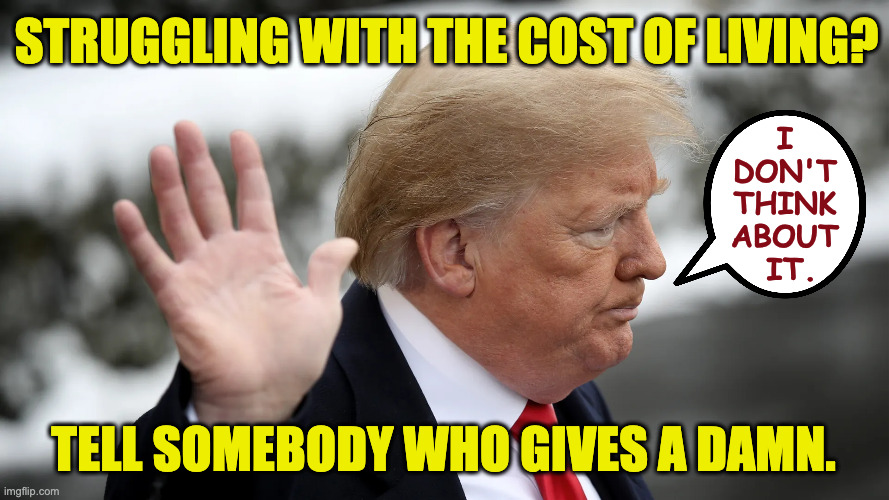 Hey, you were right! It was just a campaign promise. | struggling with the cost of living? i
don't
think
about
 it. tell somebody who gives a damn. | image tagged in memes,trump,maga,life's little contradictions,the best economy ever | made w/ Imgflip meme maker